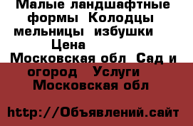 Малые ландшафтные формы. Колодцы, мельницы, избушки.  › Цена ­ 3 000 - Московская обл. Сад и огород » Услуги   . Московская обл.